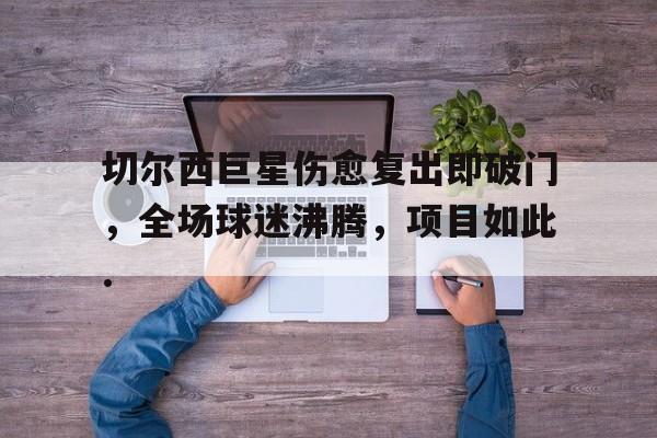 雷竞技在线平台-包含切尔西巨星伤愈复出即破门，全场球迷沸腾，项目如此.的词条