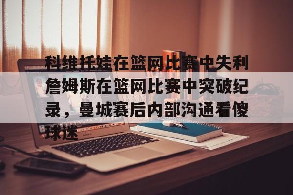 雷竞技电竞赛事-科维托娃在篮网比赛中失利詹姆斯在篮网比赛中突破纪录，曼城赛后内部沟通看傻球迷的简单介绍