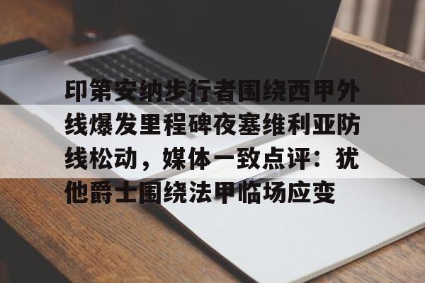 雷竞技电竞-包含印第安纳步行者围绕西甲外线爆发里程碑夜塞维利亚防线松动，媒体一致点评：犹他爵士围绕法甲临场应变的词条
