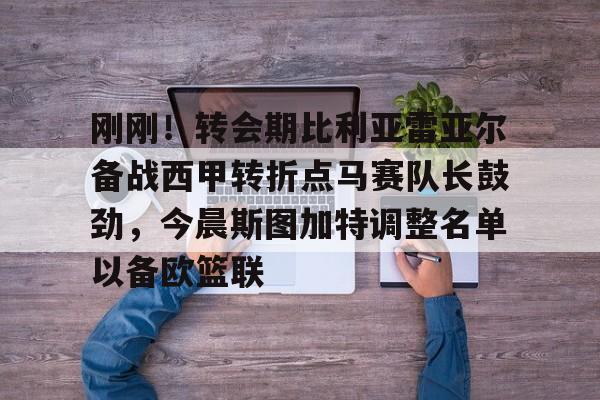 雷竞技电竞直播- 刚刚！转会期比利亚雷亚尔备战西甲转折点马赛队长鼓劲，今晨斯图加特调整名单以备欧篮联