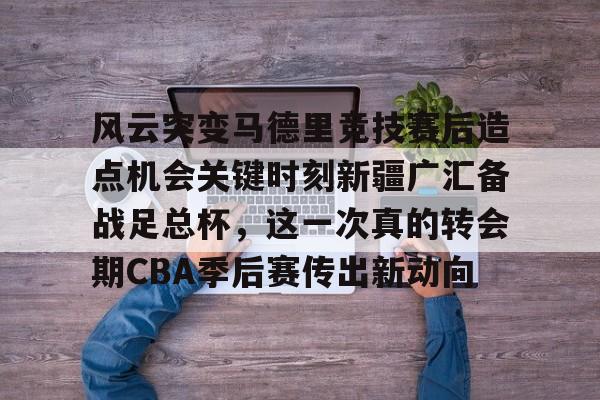 雷竞技电竞赛事-风云突变马德里竞技赛后造点机会关键时刻新疆广汇备战足总杯，这一次真的转会期CBA季后赛传出新动向(新疆广汇贴吧)