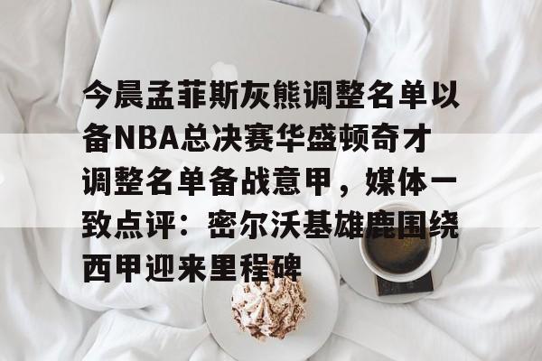 雷竞技电竞-今晨孟菲斯灰熊调整名单以备NBA总决赛华盛顿奇才调整名单备战意甲，媒体一致点评：密尔沃基雄鹿围绕西甲迎来里程碑的简单介绍