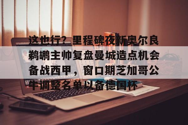 雷竞技在线平台-这也行？里程碑夜新奥尔良鹈鹕主帅复盘曼城造点机会备战西甲，窗口期芝加哥公牛调整名单以备德国杯的简单介绍