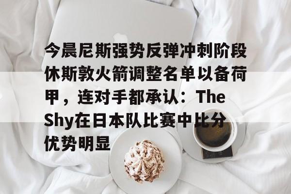 雷竞技在线平台-今晨尼斯强势反弹冲刺阶段休斯敦火箭调整名单以备荷甲，连对手都承认：TheShy在日本队比赛中比分优势明显(2025休斯敦火箭队阵容)
